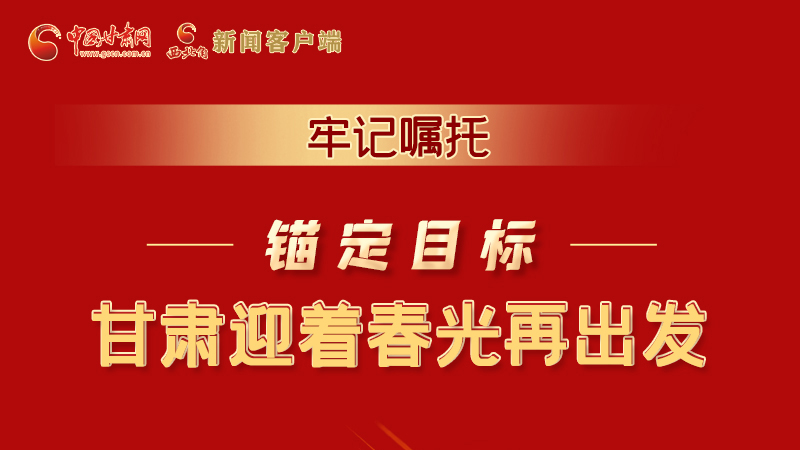 圖解|牢記囑托,錨定目標,甘肅迎著春光再出發(fā)!