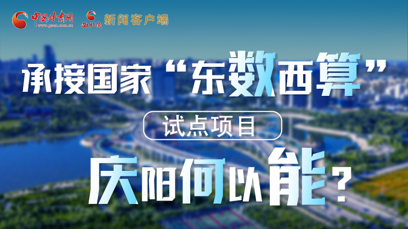 【香約慶陽 包容天下】長圖|承接國家“東數西算”試點項目 慶陽何以能?