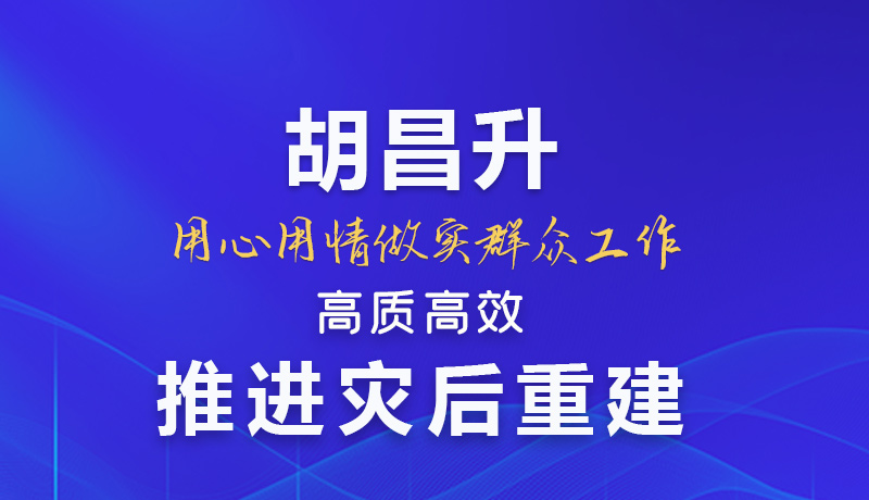 【甘快看】圖解|胡昌升:用心用情做實群眾工作 高質高效推進災后重建