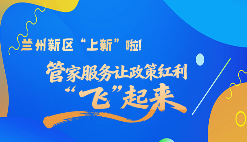 圖解|蘭州新區(qū)“上新”啦！管家服務(wù)讓政策紅利“飛”起來(lái)